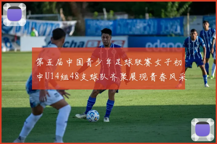 第五届中国青少年足球联赛女子初中U14组48支球队齐聚展现青春风采