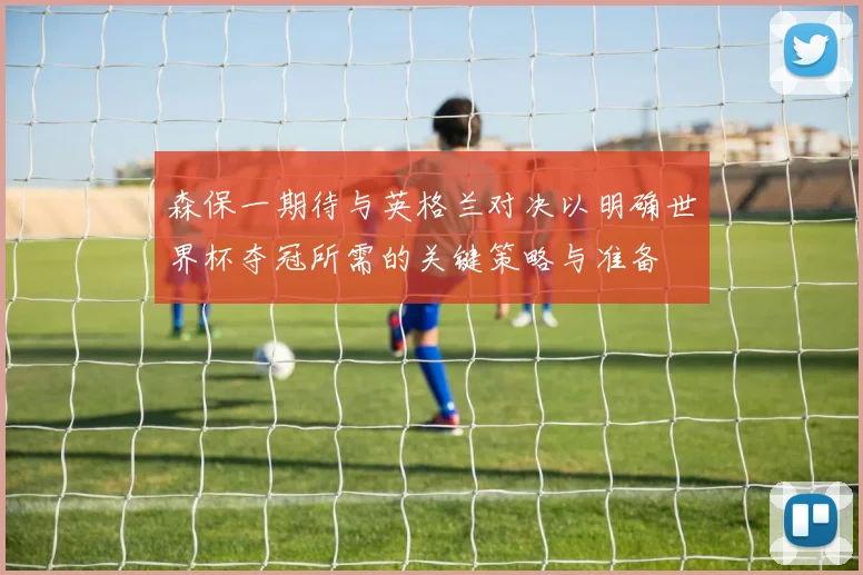 森保一期待与英格兰对决以明确世界杯夺冠所需的关键策略与准备