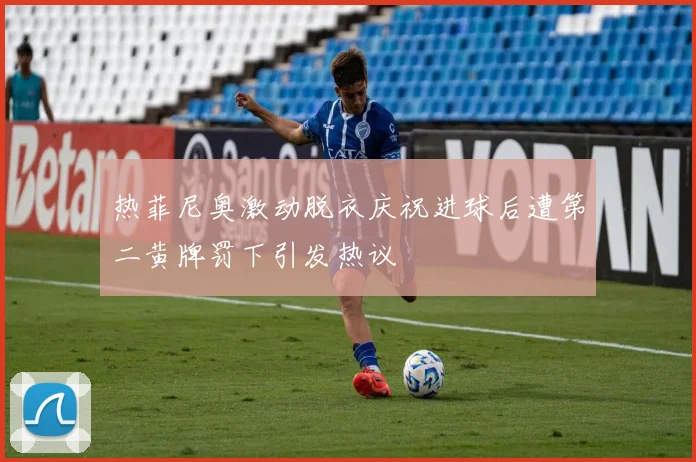 热菲尼奥激动脱衣庆祝进球后遭第二黄牌罚下引发热议