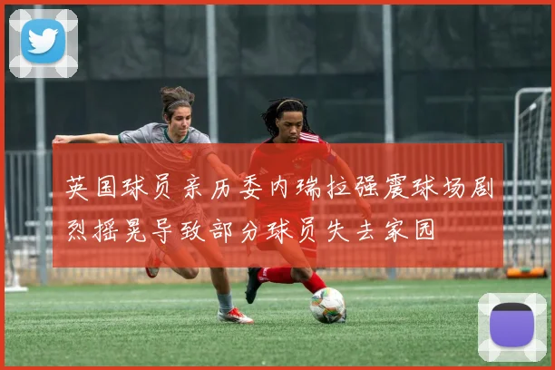 英国球员亲历委内瑞拉强震球场剧烈摇晃导致部分球员失去家园