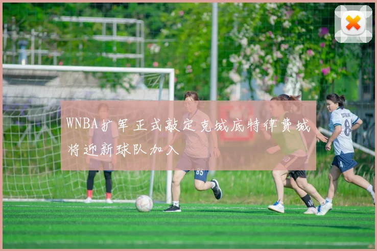 WNBA扩军正式敲定克城底特律费城将迎新球队加入