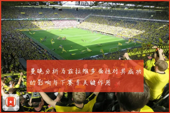 曼晚分析马兹拉维多面性对其成功的影响与下赛季关键作用
