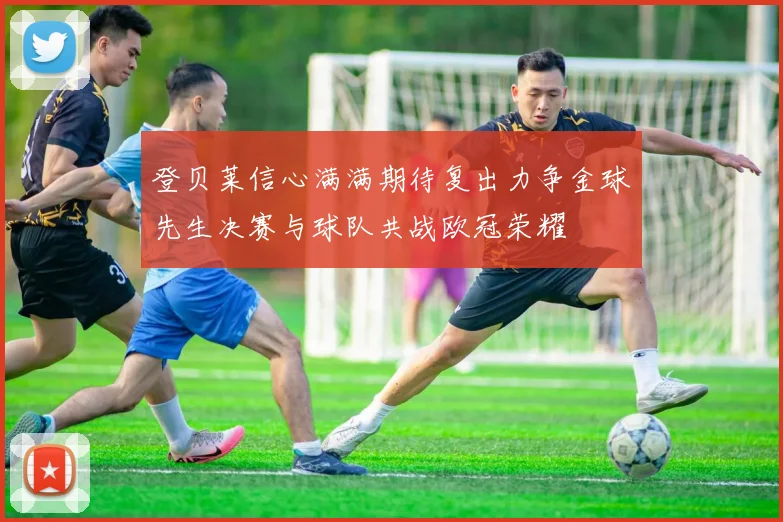 登贝莱信心满满期待复出力争金球先生决赛与球队共战欧冠荣耀