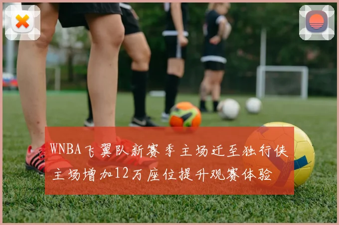 WNBA飞翼队新赛季主场迁至独行侠主场增加12万座位提升观赛体验