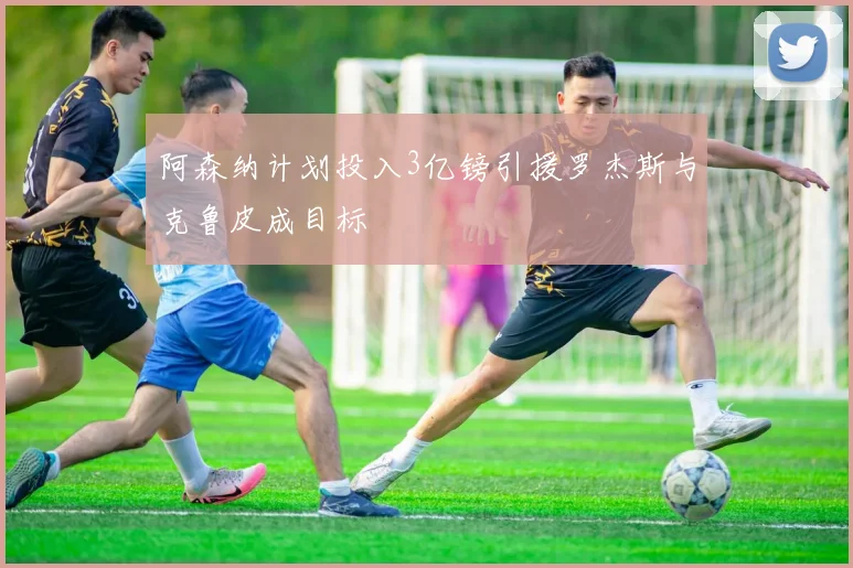 阿森纳计划投入3亿镑引援罗杰斯与克鲁皮成目标