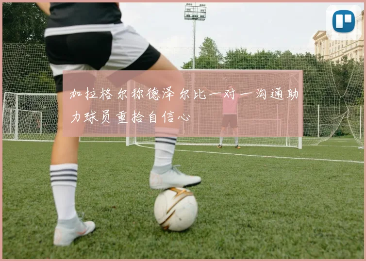 加拉格尔称德泽尔比一对一沟通助力球员重拾自信心