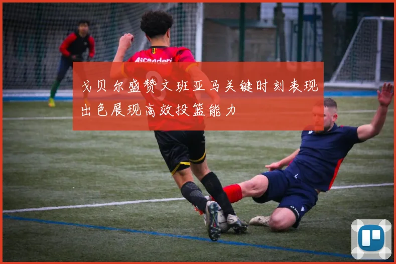 戈贝尔盛赞文班亚马关键时刻表现出色展现高效投篮能力