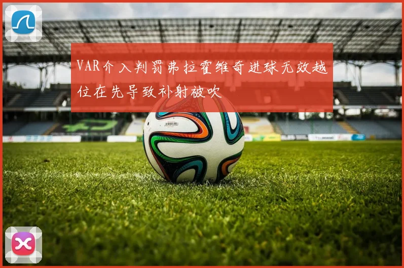 VAR介入判罚弗拉霍维奇进球无效越位在先导致补射被吹