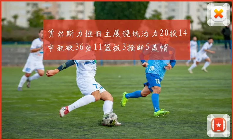 贾尔斯力挫旧主展现统治力20投14中狂砍36分11篮板3抢断5盖帽