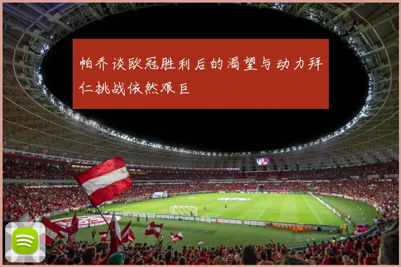 帕乔谈欧冠胜利后的渴望与动力拜仁挑战依然艰巨