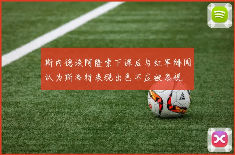 斯内德谈阿隆索下课后与红军绯闻认为斯洛特表现出色不应被忽视