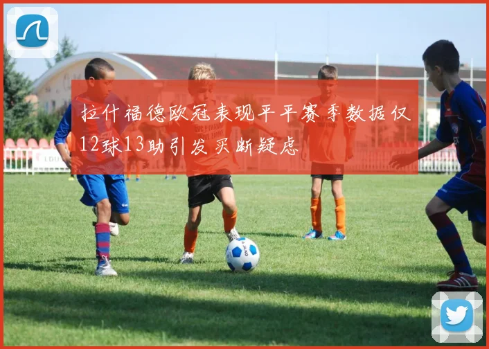 拉什福德欧冠表现平平赛季数据仅12球13助引发买断疑虑